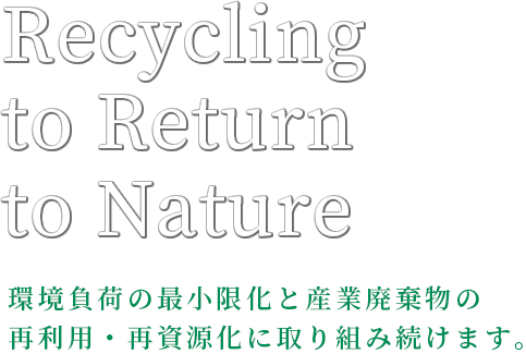 Recycling to Return to Nature 環境負荷の最小限化と産業廃棄物の再利用・再資源化に取り組み続けます。
